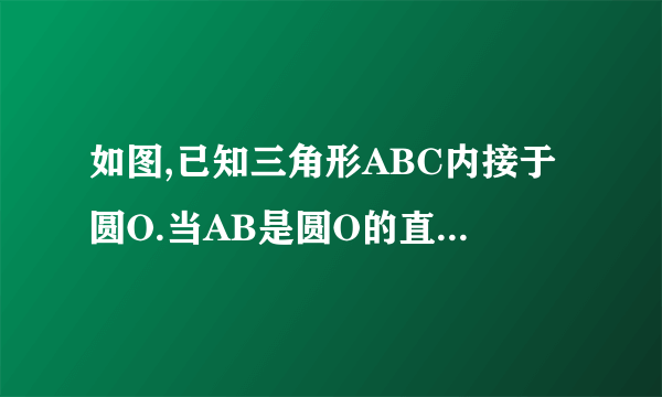 如图,已知三角形ABC内接于圆O.当AB是圆O的直径是(如图)