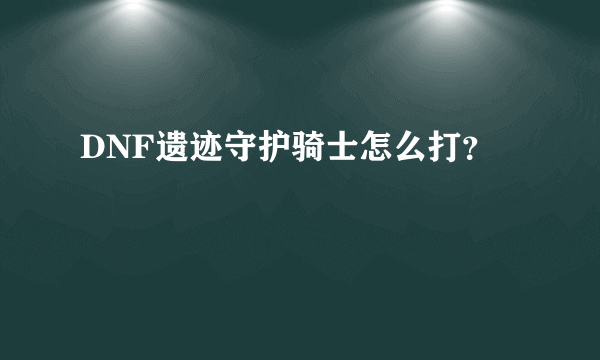 DNF遗迹守护骑士怎么打？