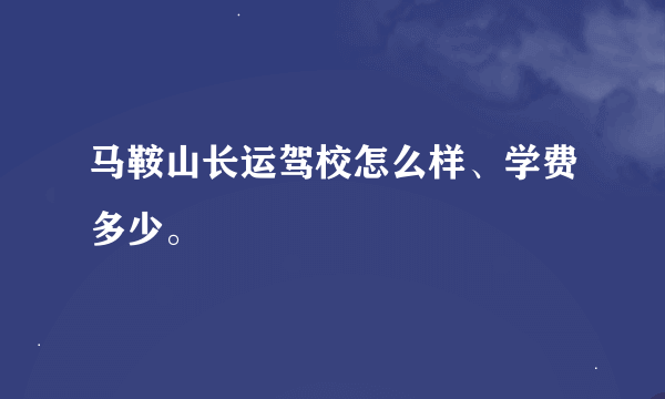 马鞍山长运驾校怎么样、学费多少。