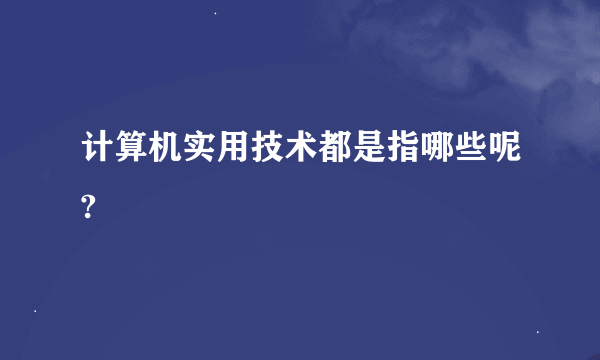 计算机实用技术都是指哪些呢?