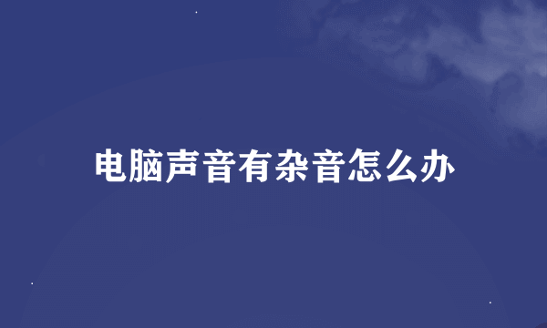 电脑声音有杂音怎么办