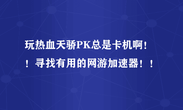 玩热血天骄PK总是卡机啊！！寻找有用的网游加速器！！