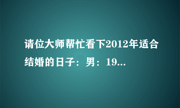 请位大师帮忙看下2012年适合结婚的日子：男：1986年8月18日 女：1987年6月19日 （都是阴历生日）谢谢！！