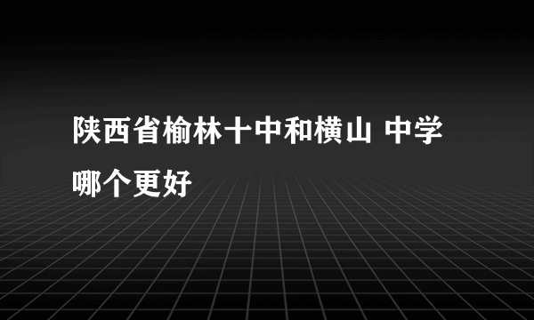 陕西省榆林十中和横山 中学哪个更好