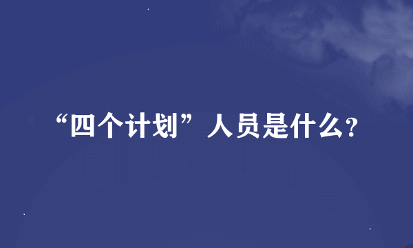 “四个计划”人员是什么？