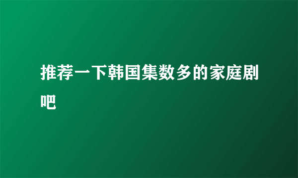 推荐一下韩国集数多的家庭剧吧