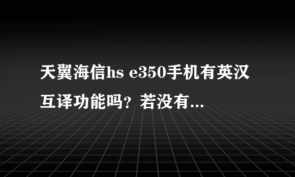 天翼海信hs e350手机有英汉互译功能吗？若没有，可以下载吗？谢谢大家帮助！