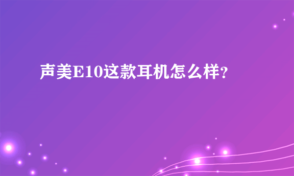 声美E10这款耳机怎么样？