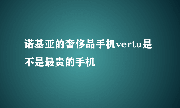 诺基亚的奢侈品手机vertu是不是最贵的手机