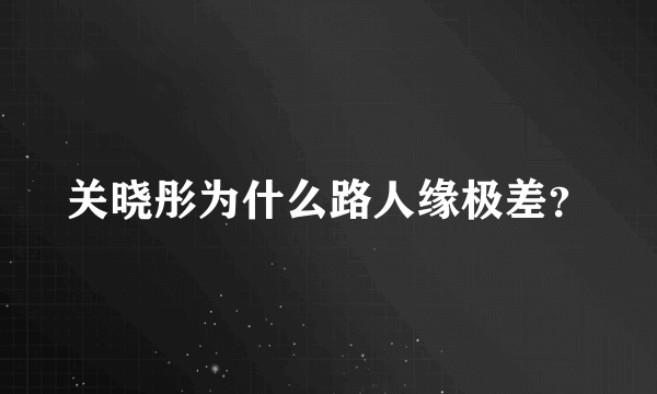 关晓彤为什么路人缘极差？