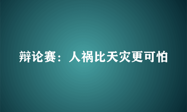 辩论赛：人祸比天灾更可怕