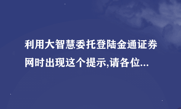 利用大智慧委托登陆金通证券网时出现这个提示,请各位高人指点