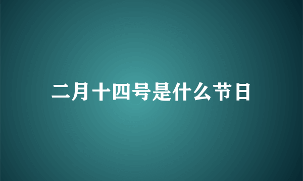 二月十四号是什么节日