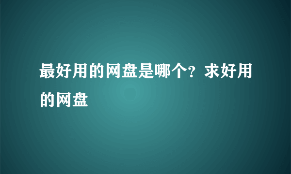 最好用的网盘是哪个？求好用的网盘