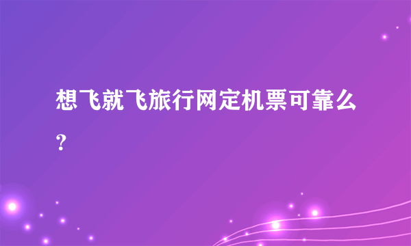 想飞就飞旅行网定机票可靠么？