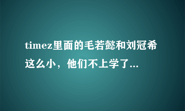 timez里面的毛若懿和刘冠希这么小，他们不上学了么？还有，孔舒航真的整过容么？？