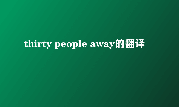 thirty people away的翻译