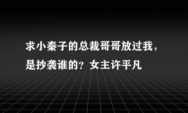 求小秦子的总裁哥哥放过我，是抄袭谁的？女主许平凡