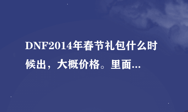 DNF2014年春节礼包什么时候出，大概价格。里面都有什么？