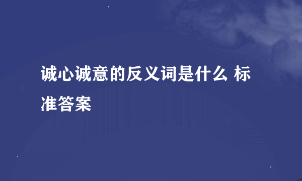 诚心诚意的反义词是什么 标准答案