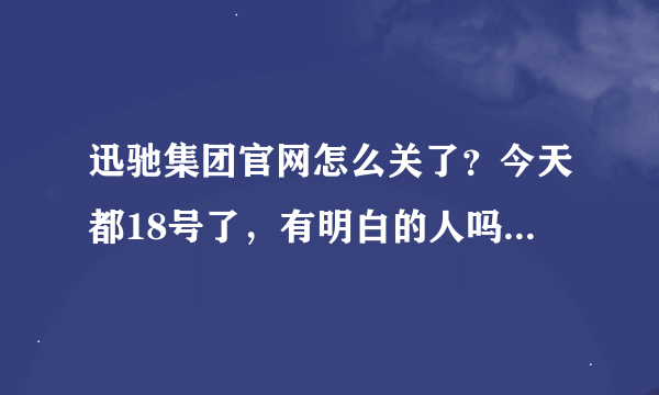 迅驰集团官网怎么关了？今天都18号了，有明白的人吗？说以下什么情况！