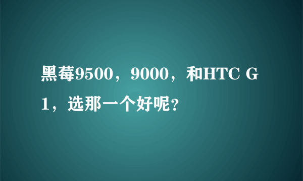 黑莓9500，9000，和HTC G1，选那一个好呢？