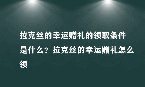 拉克丝的幸运赠礼的领取条件是什么？拉克丝的幸运赠礼怎么领