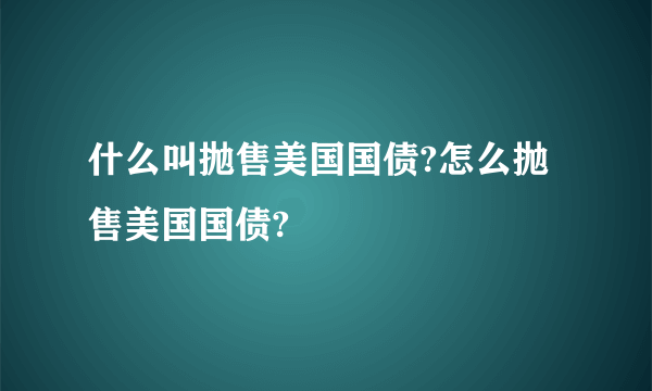 什么叫抛售美国国债?怎么抛售美国国债?