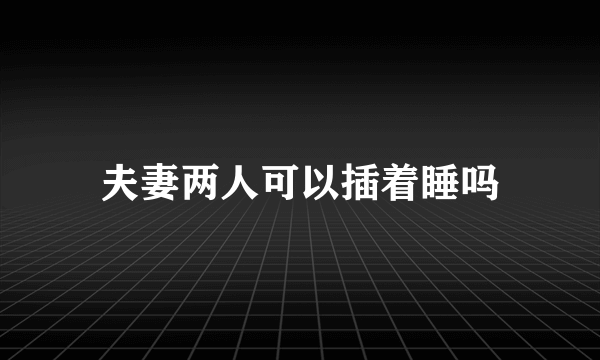 夫妻两人可以插着睡吗