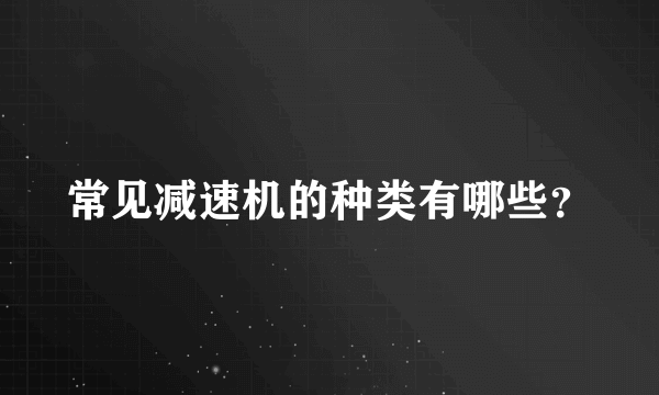 常见减速机的种类有哪些？