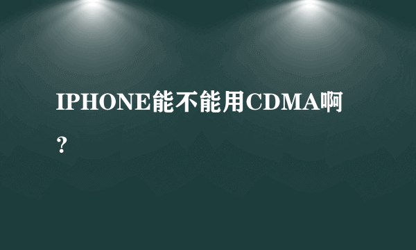 IPHONE能不能用CDMA啊？