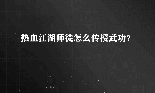 热血江湖师徒怎么传授武功？