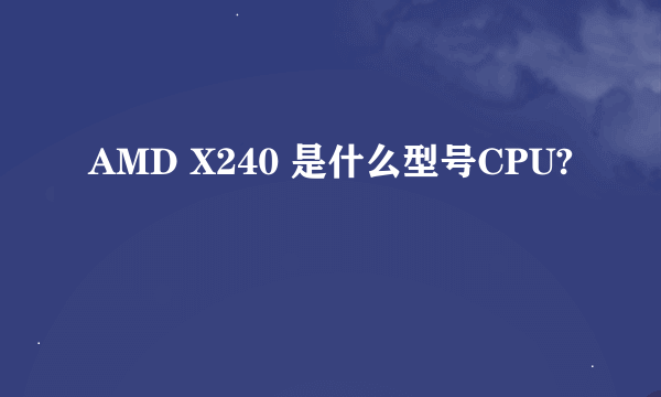 AMD X240 是什么型号CPU?