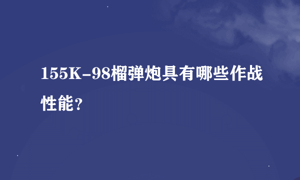 155K-98榴弹炮具有哪些作战性能？