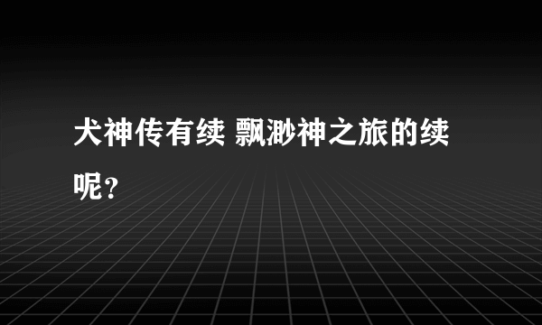 犬神传有续 飘渺神之旅的续呢？