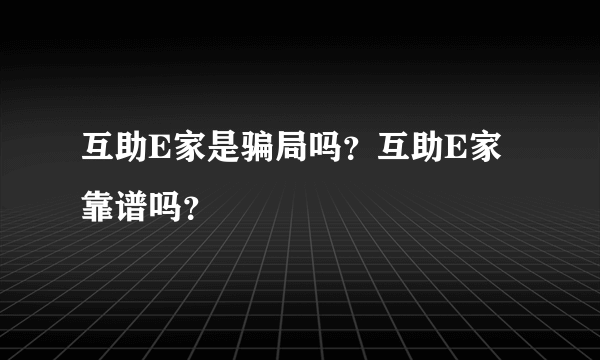 互助E家是骗局吗？互助E家靠谱吗？