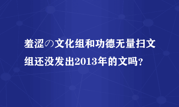 羞涩の文化组和功德无量扫文组还没发出2013年的文吗？