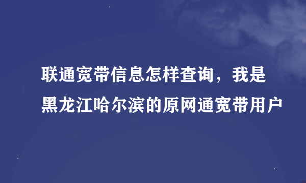 联通宽带信息怎样查询，我是黑龙江哈尔滨的原网通宽带用户