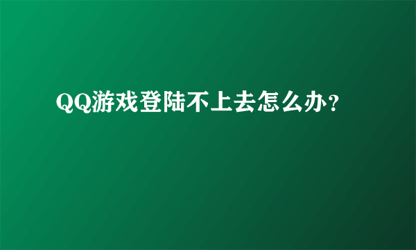 QQ游戏登陆不上去怎么办？