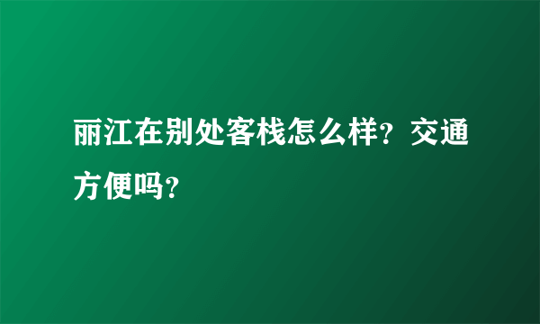 丽江在别处客栈怎么样？交通方便吗？