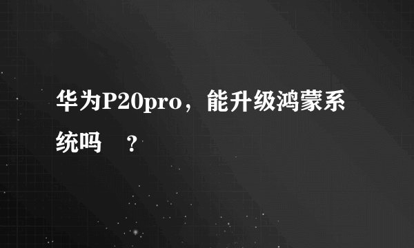 华为P20pro，能升级鸿蒙系统吗😁？