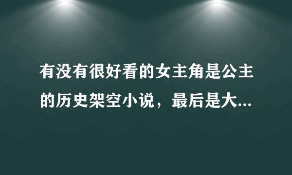 有没有很好看的女主角是公主的历史架空小说，最后是大团圆结局的