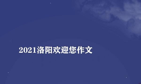 
2021洛阳欢迎您作文

