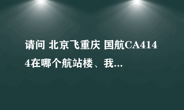 请问 北京飞重庆 国航CA4144在哪个航站楼、我第一次坐飞机