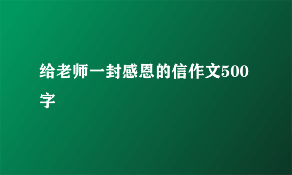 给老师一封感恩的信作文500字