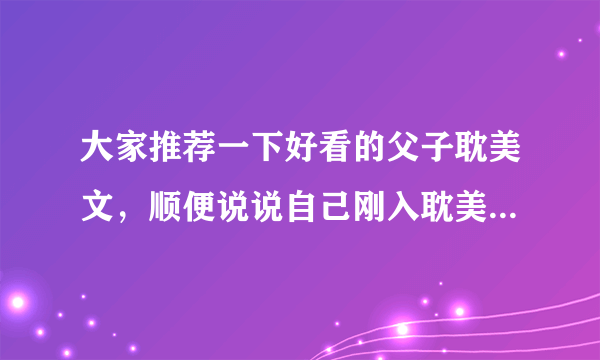 大家推荐一下好看的父子耽美文，顺便说说自己刚入耽美时看的第一篇文