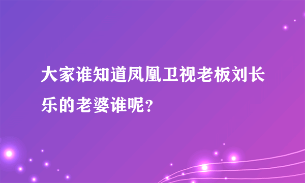 大家谁知道凤凰卫视老板刘长乐的老婆谁呢？