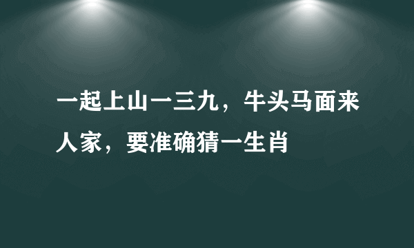 一起上山一三九，牛头马面来人家，要准确猜一生肖