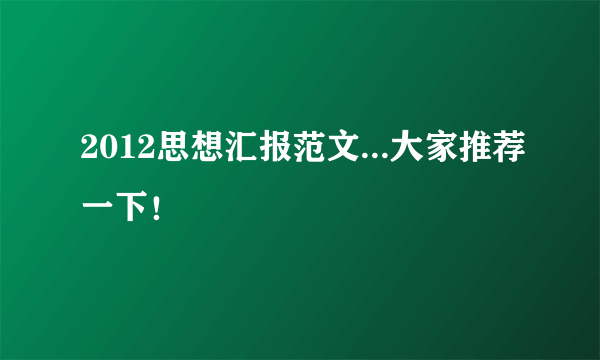 2012思想汇报范文...大家推荐一下！