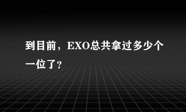 到目前，EXO总共拿过多少个一位了？